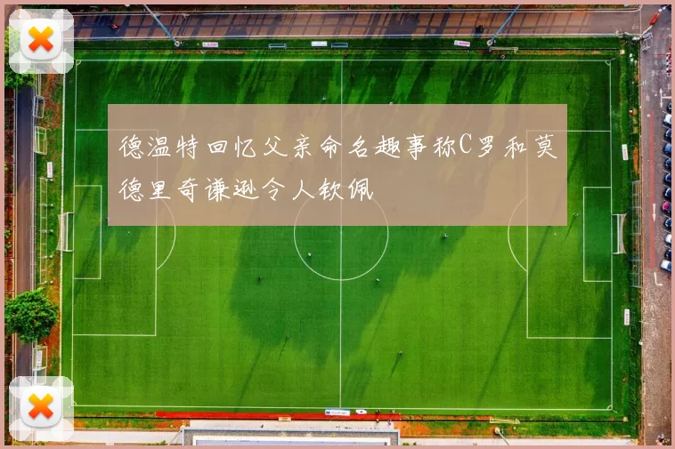 德温特回忆父亲命名趣事称C罗和莫德里奇谦逊令人钦佩