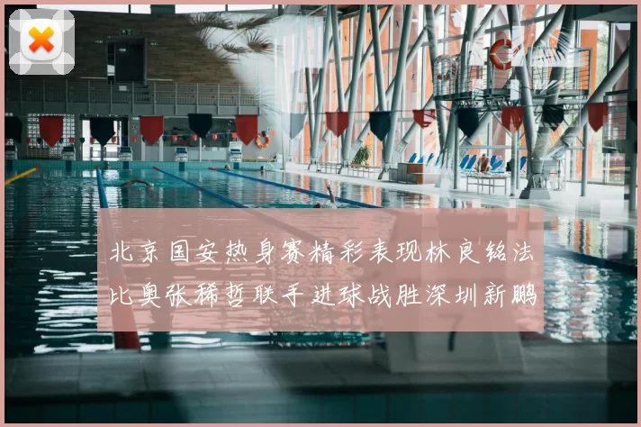 北京国安热身赛精彩表现林良铭法比奥张稀哲联手进球战胜深圳新鹏城
