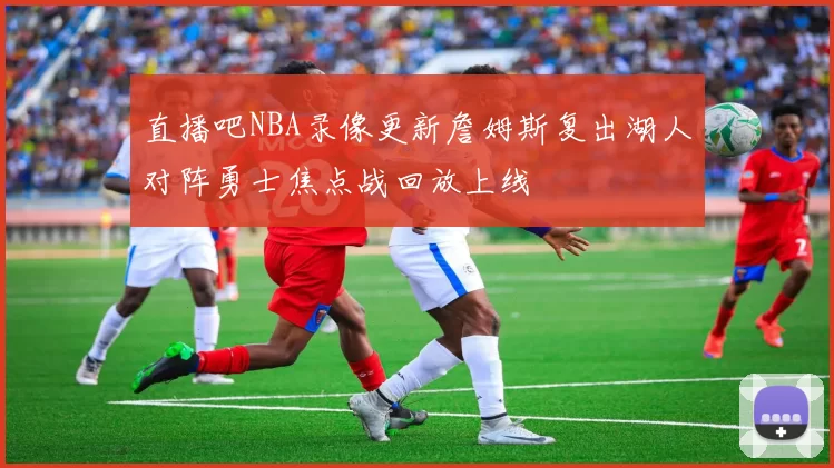 直播吧NBA录像更新詹姆斯复出湖人对阵勇士焦点战回放上线
