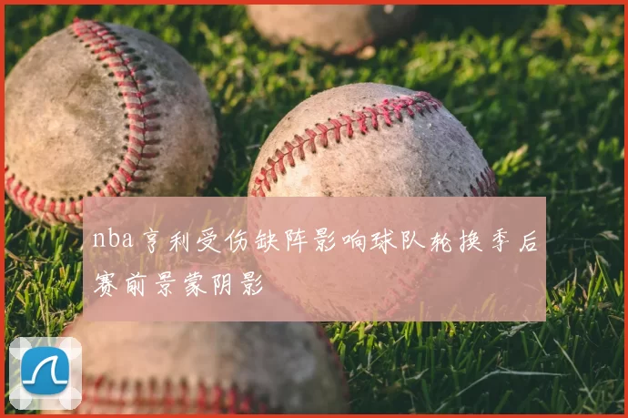 nba亨利受伤缺阵影响球队轮换季后赛前景蒙阴影