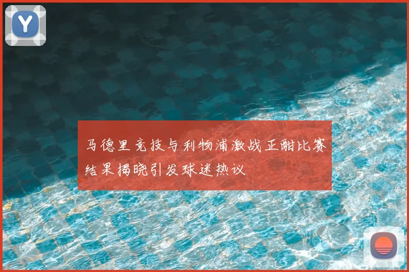 马德里竞技与利物浦激战正酣比赛结果揭晓引发球迷热议