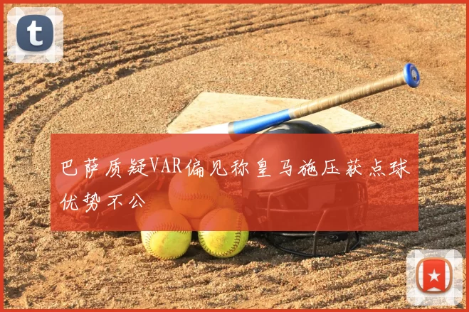 巴萨质疑VAR偏见称皇马施压获点球优势不公