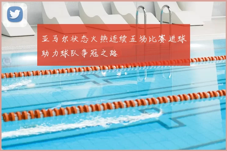 亚马尔状态火热连续五场比赛进球助力球队争冠之路