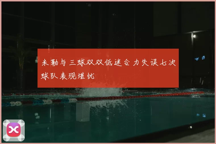 米勒与三球双双低迷合力失误七次球队表现堪忧