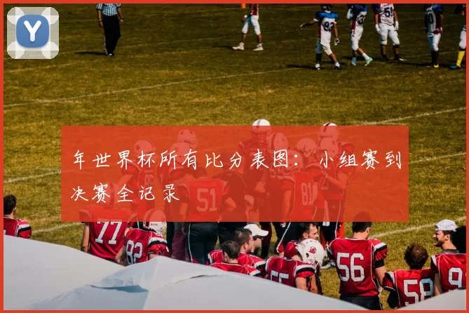 年世界杯所有比分表图:小组赛到决赛全记录