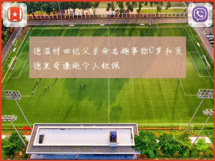 德温特回忆父亲命名趣事称C罗和莫德里奇谦逊令人钦佩