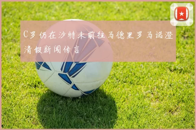 C罗仍在沙特未前往马德里罗马诺澄清假新闻传言