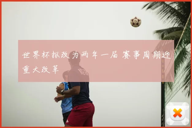 世界杯拟改为两年一届 赛事周期迎重大改革