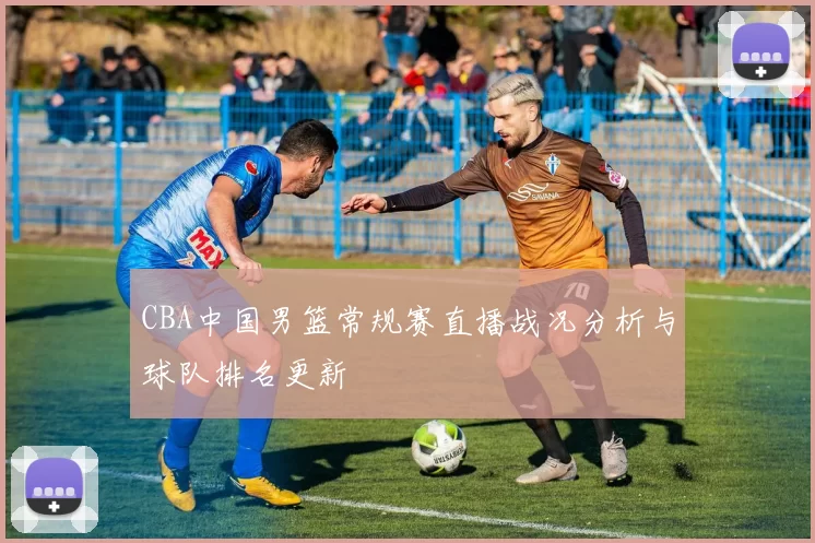 CBA中国男篮常规赛直播战况分析与球队排名更新
