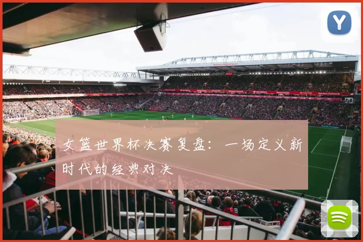 女篮世界杯决赛复盘：一场定义新时代的经典对决