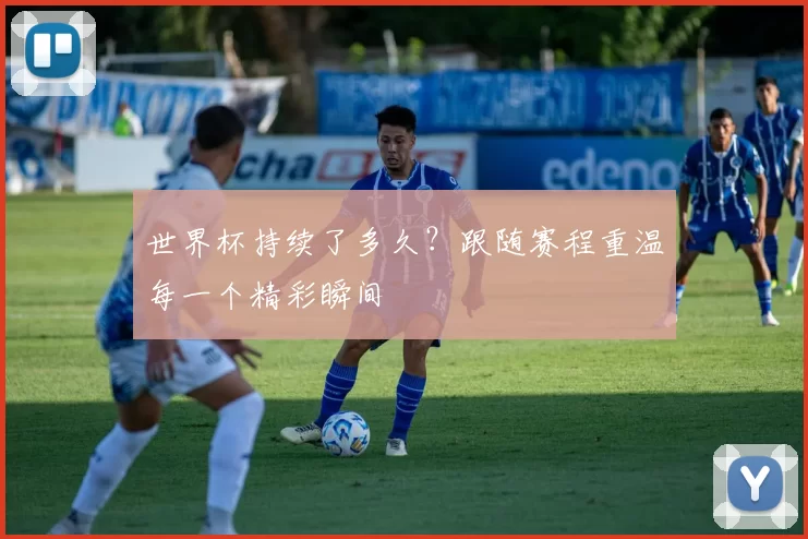 世界杯持续了多久？跟随赛程重温每一个精彩瞬间