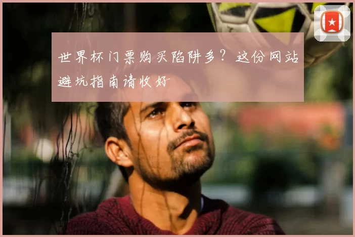 世界杯门票购买陷阱多？这份网站避坑指南请收好