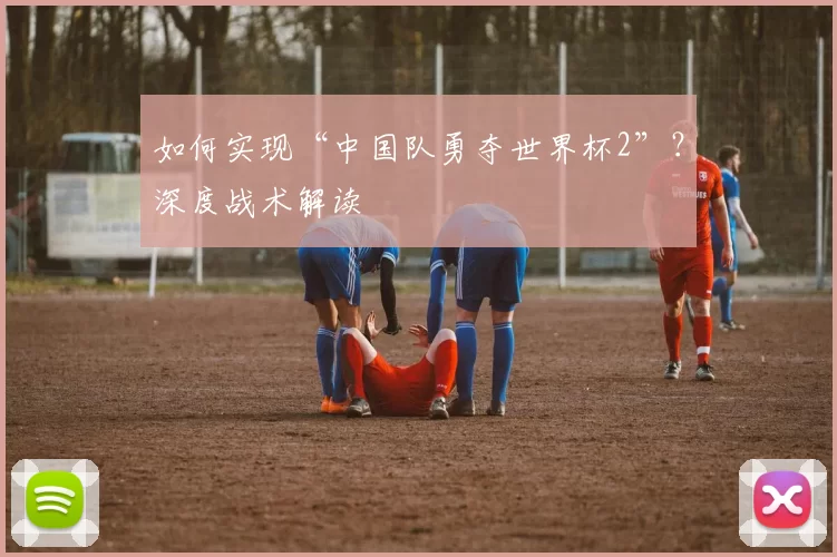 如何实现“中国队勇夺世界杯2”？深度战术解读