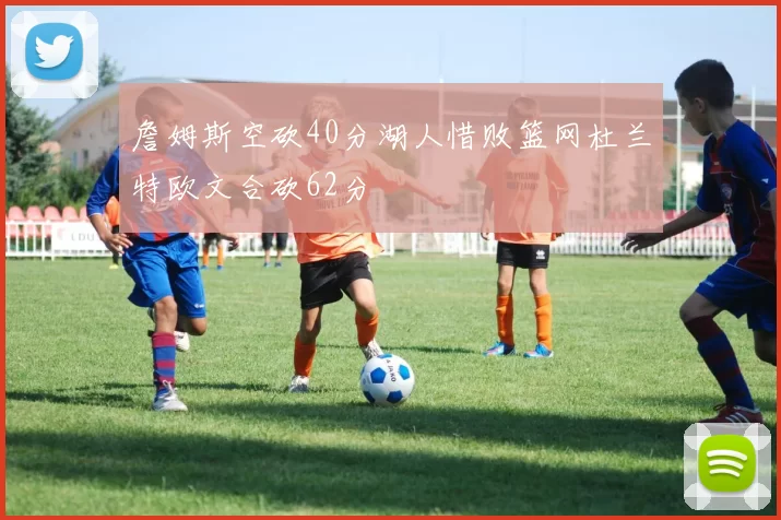 詹姆斯空砍40分湖人惜败篮网杜兰特欧文合砍62分